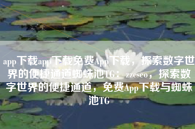 app下载app下载免费App下载，探索数字世界的便捷通道蜘蛛池TG：zzcseo，探索数字世界的便捷通道，免费App下载与蜘蛛池TG