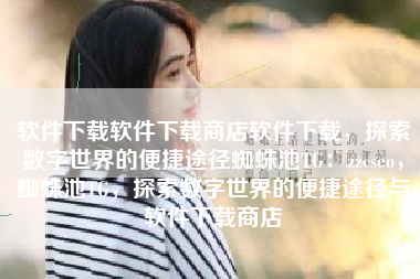 软件下载软件下载商店软件下载，探索数字世界的便捷途径蜘蛛池TG：zzcseo，蜘蛛池TG，探索数字世界的便捷途径与软件下载商店