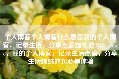 个人博客个人博客什么意思我的个人博客，记录生活，分享点滴蜘蛛池TG：zzcseo，我的个人博客，记录生活点滴，分享生活蜘蛛池TG心得体验