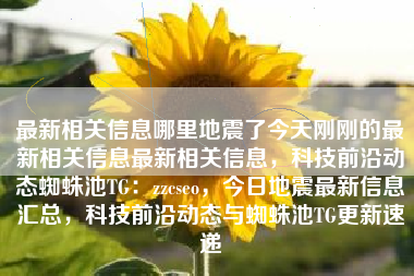 最新相关信息哪里地震了今天刚刚的最新相关信息最新相关信息，科技前沿动态蜘蛛池TG：zzcseo，今日地震最新信息汇总，科技前沿动态与蜘蛛池TG更新速递