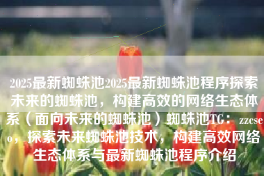 2025最新蜘蛛池2025最新蜘蛛池程序探索未来的蜘蛛池，构建高效的网络生态体系（面向未来的蜘蛛池）蜘蛛池TG：zzcseo，探索未来蜘蛛池技术，构建高效网络生态体系与最新蜘蛛池程序介绍