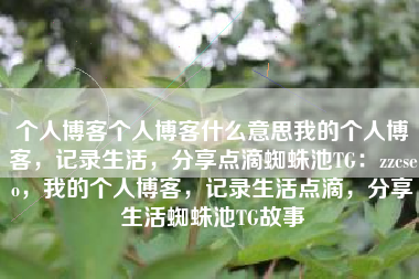 个人博客个人博客什么意思我的个人博客，记录生活，分享点滴蜘蛛池TG：zzcseo，我的个人博客，记录生活点滴，分享生活蜘蛛池TG故事