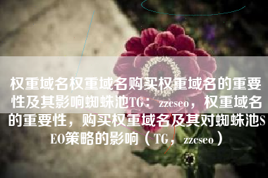 权重域名权重域名购买权重域名的重要性及其影响蜘蛛池TG：zzcseo，权重域名的重要性，购买权重域名及其对蜘蛛池SEO策略的影响（TG，zzcseo）