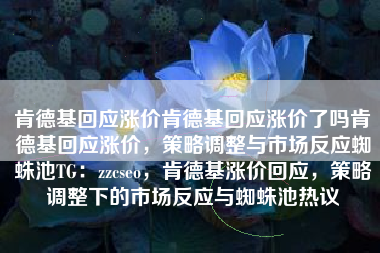 肯德基回应涨价肯德基回应涨价了吗肯德基回应涨价，策略调整与市场反应蜘蛛池TG：zzcseo，肯德基涨价回应，策略调整下的市场反应与蜘蛛池热议
