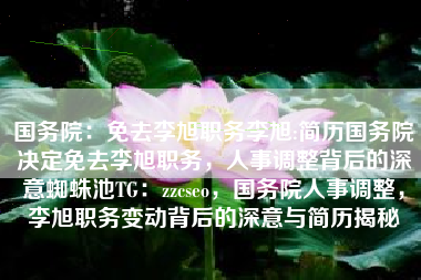 国务院：免去李旭职务李旭:简历国务院决定免去李旭职务，人事调整背后的深意蜘蛛池TG：zzcseo，国务院人事调整，李旭职务变动背后的深意与简历揭秘