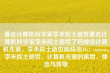 著名计算机科学家李未院士逝世著名计算机科学家李未院士逝世了吗悼念计算机先驱，李未院士逝世蜘蛛池TG：zzcseo，李未院士逝世，计算机先驱的离世，悼念与致敬