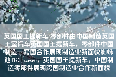 英国国王提新车 零部件由中国制造英国王室汽车英国国王提新车，零部件中国制造—跨国合作展现制造业新面貌蜘蛛池TG：zzcseo，英国国王提新车，中国制造零部件展现跨国制造业合作新面貌