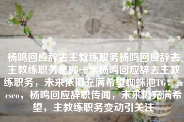 杨鸣回应辞去主教练职务杨鸣回应辞去主教练职务是哪一集杨鸣回应辞去主教练职务，未来依旧充满希望蜘蛛池TG：zzcseo，杨鸣回应辞职传闻，未来仍充满希望，主教练职务变动引关注