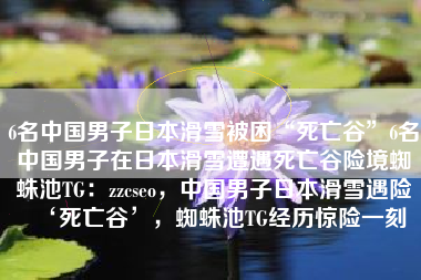 6名中国男子日本滑雪被困“死亡谷”6名中国男子在日本滑雪遭遇死亡谷险境蜘蛛池TG：zzcseo，中国男子日本滑雪遇险‘死亡谷’，蜘蛛池TG经历惊险一刻