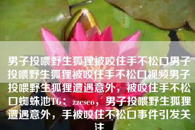男子投喂野生狐狸被咬住手不松口男子投喂野生狐狸被咬住手不松口视频男子投喂野生狐狸遭遇意外，被咬住手不松口蜘蛛池TG：zzcseo，男子投喂野生狐狸遭遇意外，手被咬住不松口事件引发关注