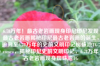 6.78万年！最古老岩画现身印尼印尼发现最古老岩画揭秘印尼最古老岩画的诞生，追溯至6.78万年的史前文明印记蜘蛛池TG：zzcseo，揭秘印尼史前文明印记，6.78万年古老岩画现身蜘蛛池TG