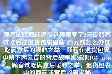 顾客试吃后往退货包裹里塞了2元钱顾客试吃后往退货包裹里塞了2元钱怎么办试吃满意后的暖心之举—顾客在退货包裹中留下两元钱的背后故事蜘蛛池TG：zzcseo，顾客试吃满意后暖心之举，退货包裹中的两元钱背后故事揭秘