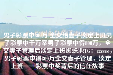 男子彩票中800万 全交给妻子淡定上班男子彩票中千万案男子彩票中得800万，全交妻子管理后淡定上班蜘蛛池TG：zzcseo，男子彩票中得800万全交妻子管理，淡定上班——彩票中奖背后的信任故事