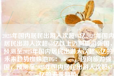 2025年国内居民出游人次超65亿2025年国内居民出游人次超65亿以上迈向旅游强国，预测至2025年国内居民出游人次超65亿的未来趋势蜘蛛池TG：zzcseo，迈向旅游强国，预测至2025年国内居民出游人次超65亿的未来趋势