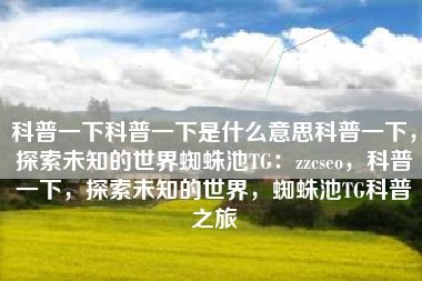 科普一下科普一下是什么意思科普一下，探索未知的世界蜘蛛池TG：zzcseo，科普一下，探索未知的世界，蜘蛛池TG科普之旅