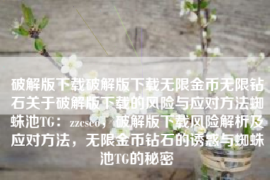 破解版下载破解版下载无限金币无限钻石关于破解版下载的风险与应对方法蜘蛛池TG：zzcseo，破解版下载风险解析及应对方法，无限金币钻石的诱惑与蜘蛛池TG的秘密