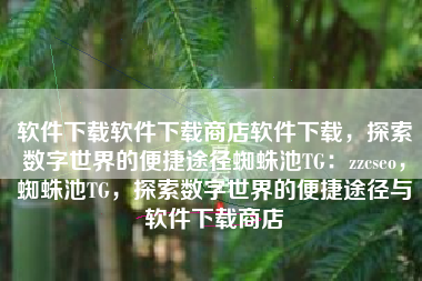 软件下载软件下载商店软件下载，探索数字世界的便捷途径蜘蛛池TG：zzcseo，蜘蛛池TG，探索数字世界的便捷途径与软件下载商店