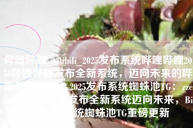 哔哩哔哩_bilibili_2025发布系统哔哩哔哩2050哔哩哔哩发布全新系统，迈向未来的哔哩哔哩_Bilibili 2025发布系统蜘蛛池TG：zzcseo，哔哩哔哩发布全新系统迈向未来，Bilibili 2025系统蜘蛛池TG重磅更新