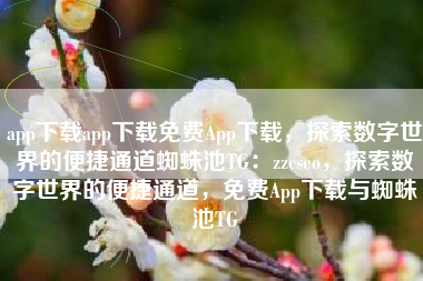 app下载app下载免费App下载，探索数字世界的便捷通道蜘蛛池TG：zzcseo，探索数字世界的便捷通道，免费App下载与蜘蛛池TG