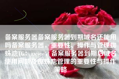 备案服务器备案服务器到期域名还能用吗备案服务器，重要性、操作与管理蜘蛛池TG：zzcseo，备案服务器到期后域名使用问题及蜘蛛池管理的重要性与操作策略