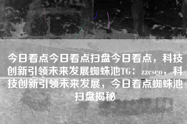 今日看点今日看点扫盘今日看点，科技创新引领未来发展蜘蛛池TG：zzcseo，科技创新引领未来发展，今日看点蜘蛛池扫盘揭秘