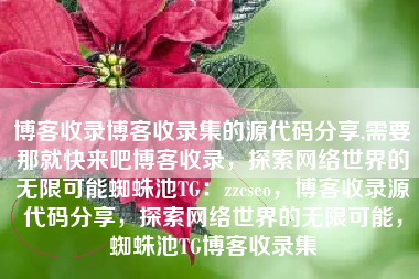 博客收录博客收录集的源代码分享,需要那就快来吧博客收录，探索网络世界的无限可能蜘蛛池TG：zzcseo，博客收录源代码分享，探索网络世界的无限可能，蜘蛛池TG博客收录集