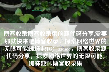 博客收录博客收录集的源代码分享,需要那就快来吧博客收录，探索网络世界的无限可能蜘蛛池TG：zzcseo，博客收录源代码分享，探索网络世界的无限可能，蜘蛛池TG博客收录集