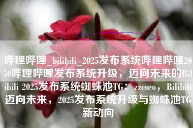 哔哩哔哩_bilibili_2025发布系统哔哩哔哩2050哔哩哔哩发布系统升级，迈向未来的Bilibili 2025发布系统蜘蛛池TG：zzcseo，Bilibili迈向未来，2025发布系统升级与蜘蛛池TG新动向