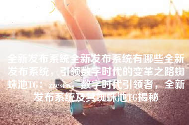 全新发布系统全新发布系统有哪些全新发布系统，引领数字时代的变革之路蜘蛛池TG：zzcseo，数字时代引领者，全新发布系统及其蜘蛛池TG揭秘