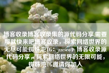 博客收录博客收录集的源代码分享,需要那就快来吧博客收录，探索网络世界的无尽可能蜘蛛池TG：zzcseo，博客收录源代码分享，探索网络世界的无限可能，蜘蛛池TG邀请你加入