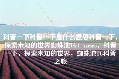 科普一下科普一下是什么意思科普一下，探索未知的世界蜘蛛池TG：zzcseo，科普一下，探索未知的世界，蜘蛛池TG科普之旅