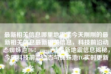 最新相关信息哪里地震了今天刚刚的最新相关信息最新相关信息，科技前沿动态蜘蛛池TG：zzcseo，最新地震信息揭秘，今日科技前沿动态与蜘蛛池TG实时更新