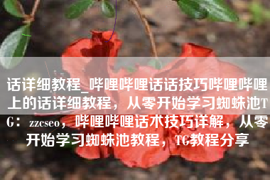 话详细教程_哔哩哔哩话话技巧哔哩哔哩上的话详细教程，从零开始学习蜘蛛池TG：zzcseo，哔哩哔哩话术技巧详解，从零开始学习蜘蛛池教程，TG教程分享
