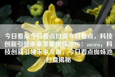 今日看点今日看点扫盘今日看点，科技创新引领未来发展蜘蛛池TG：zzcseo，科技创新引领未来发展，今日看点蜘蛛池扫盘揭秘