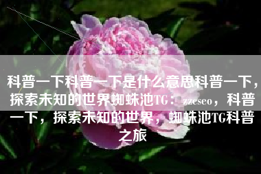 科普一下科普一下是什么意思科普一下，探索未知的世界蜘蛛池TG：zzcseo，科普一下，探索未知的世界，蜘蛛池TG科普之旅