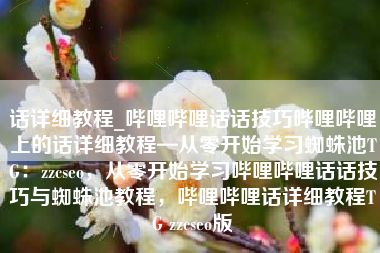 话详细教程_哔哩哔哩话话技巧哔哩哔哩上的话详细教程—从零开始学习蜘蛛池TG：zzcseo，从零开始学习哔哩哔哩话话技巧与蜘蛛池教程，哔哩哔哩话详细教程TG zzcseo版