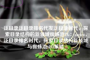 泛目录泛目录排名代发泛目录时代，探索目录结构的新领域蜘蛛池TG：zzcseo，泛目录排名时代，探索目录结构新领域与蜘蛛池SEO策略