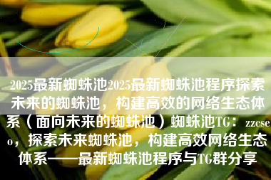 2025最新蜘蛛池2025最新蜘蛛池程序探索未来的蜘蛛池，构建高效的网络生态体系（面向未来的蜘蛛池）蜘蛛池TG：zzcseo，探索未来蜘蛛池，构建高效网络生态体系——最新蜘蛛池程序与TG群分享
