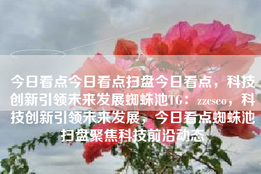 今日看点今日看点扫盘今日看点，科技创新引领未来发展蜘蛛池TG：zzcseo，科技创新引领未来发展，今日看点蜘蛛池扫盘聚焦科技前沿动态
