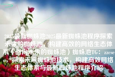 2025最新蜘蛛池2025最新蜘蛛池程序探索未来的蜘蛛池，构建高效的网络生态体系（面向未来的蜘蛛池）蜘蛛池TG：zzcseo，探索未来蜘蛛池技术，构建高效网络生态体系与最新蜘蛛池程序介绍