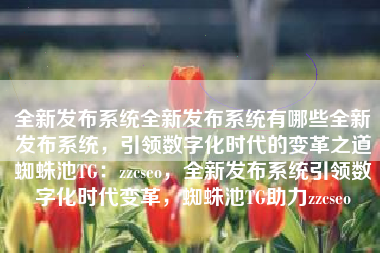 全新发布系统全新发布系统有哪些全新发布系统，引领数字化时代的变革之道蜘蛛池TG：zzcseo，全新发布系统引领数字化时代变革，蜘蛛池TG助力zzcseo