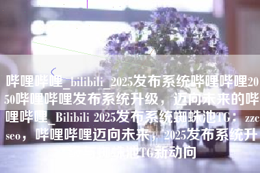 哔哩哔哩_bilibili_2025发布系统哔哩哔哩2050哔哩哔哩发布系统升级，迈向未来的哔哩哔哩_Bilibili 2025发布系统蜘蛛池TG：zzcseo，哔哩哔哩迈向未来，2025发布系统升级与蜘蛛池TG新动向
