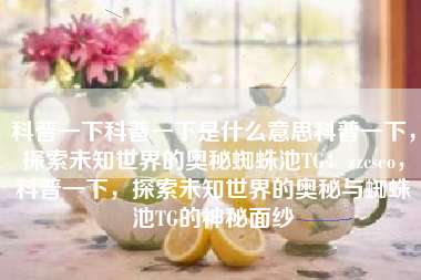 科普一下科普一下是什么意思科普一下，探索未知世界的奥秘蜘蛛池TG：zzcseo，科普一下，探索未知世界的奥秘与蜘蛛池TG的神秘面纱