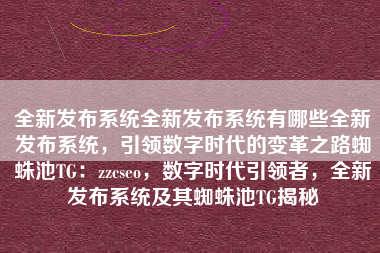 全新发布系统全新发布系统有哪些全新发布系统，引领数字时代的变革之路蜘蛛池TG：zzcseo，数字时代引领者，全新发布系统及其蜘蛛池TG揭秘