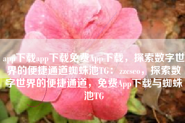 app下载app下载免费App下载，探索数字世界的便捷通道蜘蛛池TG：zzcseo，探索数字世界的便捷通道，免费App下载与蜘蛛池TG