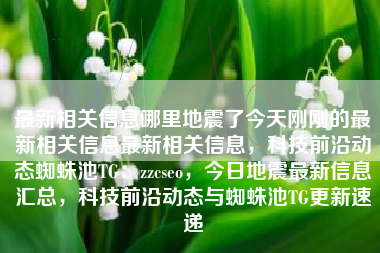 最新相关信息哪里地震了今天刚刚的最新相关信息最新相关信息，科技前沿动态蜘蛛池TG：zzcseo，今日地震最新信息汇总，科技前沿动态与蜘蛛池TG更新速递