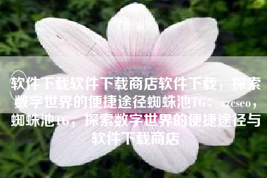 软件下载软件下载商店软件下载，探索数字世界的便捷途径蜘蛛池TG：zzcseo，蜘蛛池TG，探索数字世界的便捷途径与软件下载商店