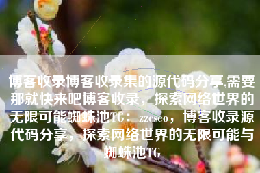 博客收录博客收录集的源代码分享,需要那就快来吧博客收录，探索网络世界的无限可能蜘蛛池TG：zzcseo，博客收录源代码分享，探索网络世界的无限可能与蜘蛛池TG