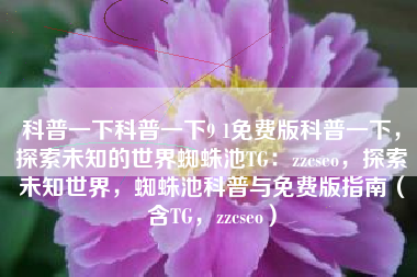 科普一下科普一下9 1免费版科普一下，探索未知的世界蜘蛛池TG：zzcseo，探索未知世界，蜘蛛池科普与免费版指南（含TG，zzcseo）
