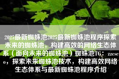 2025最新蜘蛛池2025最新蜘蛛池程序探索未来的蜘蛛池，构建高效的网络生态体系（面向未来的蜘蛛池）蜘蛛池TG：zzcseo，探索未来蜘蛛池技术，构建高效网络生态体系与最新蜘蛛池程序介绍
